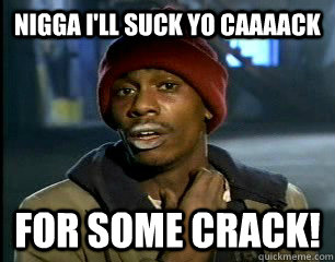 Nigga I'll suck yo CAAAACk for some crack! - Nigga I'll suck yo CAAAACk for some crack!  Misc