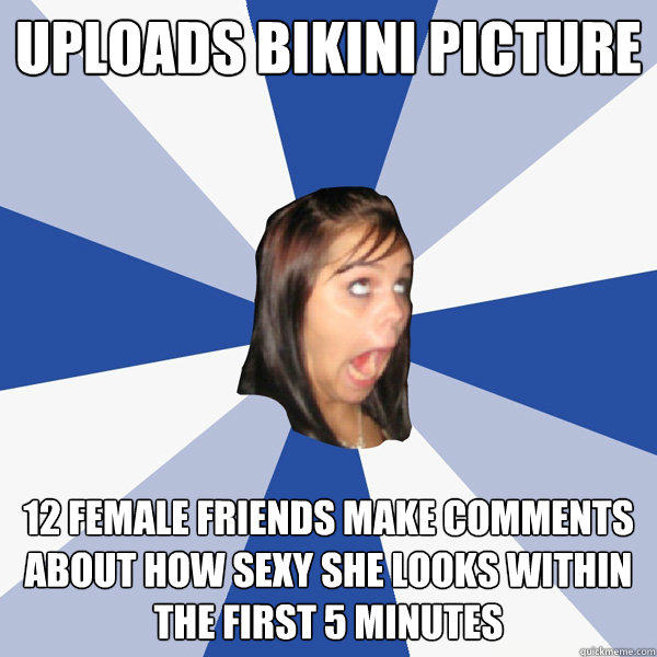 uploads bikini picture 12 female friends make comments about how sexy she looks within the first 5 minutes - uploads bikini picture 12 female friends make comments about how sexy she looks within the first 5 minutes  Annoying Facebook Girl