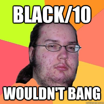 Black/10 Wouldn't bang  Butthurt Dweller