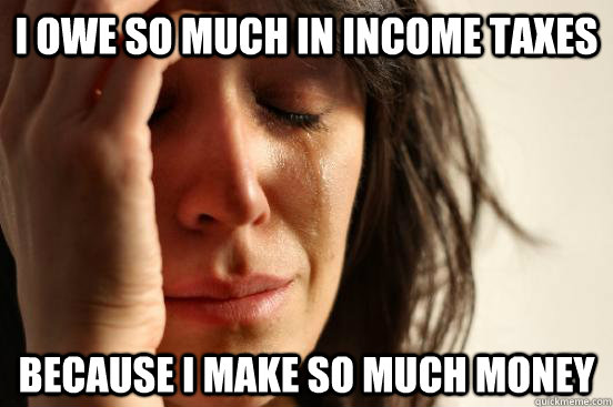 I OWE SO MUCH IN INCOME TAXES BECAUSE I MAKE SO MUCH MONEY  First World Problems