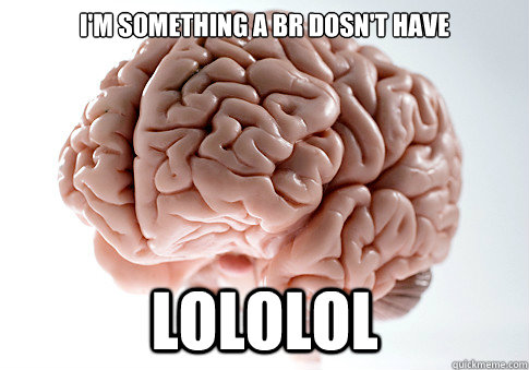 I'm something a BR dosn't have lololol  Scumbag Brain