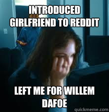 introduced girlfriend to reddit left me for willem dafoe  Redditors Boyfriend