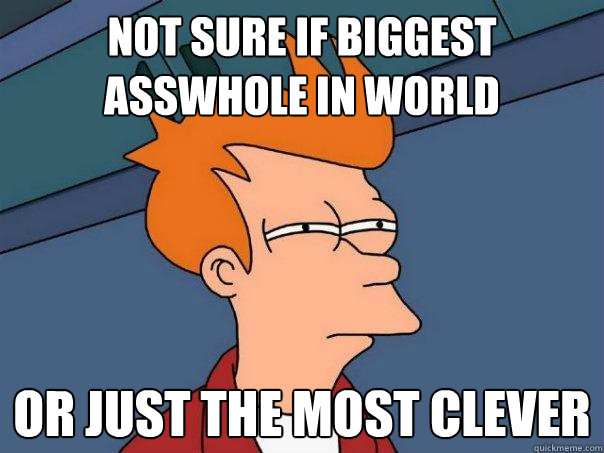 Not sure if biggest asswhole in world or just the most clever  Futurama Fry