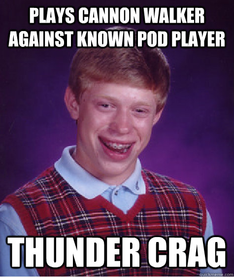 plays cannon walker against known pod player thunder crag  Bad Luck Brian