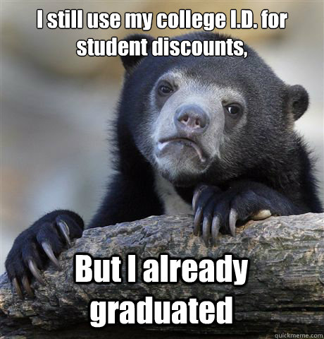 I still use my college I.D. for student discounts, But I already graduated  Confession Bear