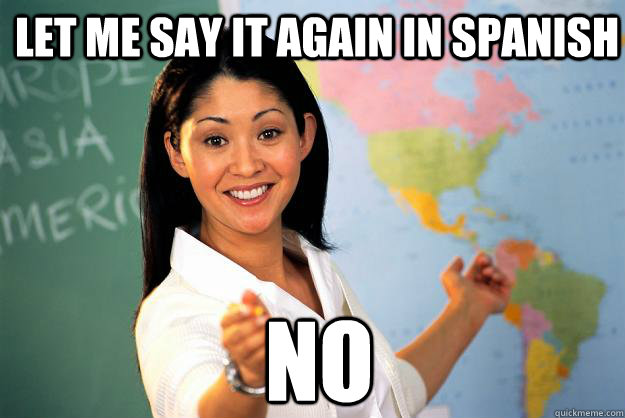 let me say it again in spanish  NO - let me say it again in spanish  NO  Unhelpful High School Teacher