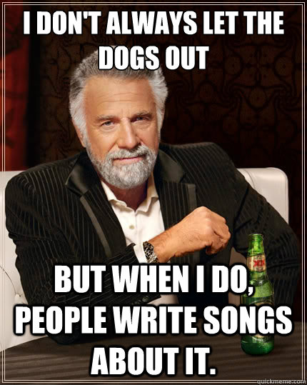 I don't always let the dogs out But when i do, people write songs about it. - I don't always let the dogs out But when i do, people write songs about it.  The Most Interesting Man In The World