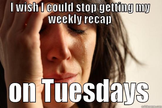 I WISH I COULD STOP GETTING MY WEEKLY RECAP ON TUESDAYS First World Problems