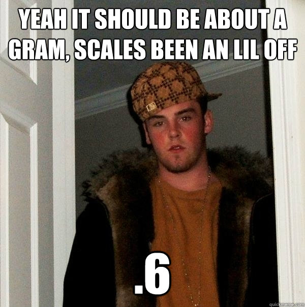 Yeah it should be about a gram, scales been an lil off .6 - Yeah it should be about a gram, scales been an lil off .6  Scumbag Steve