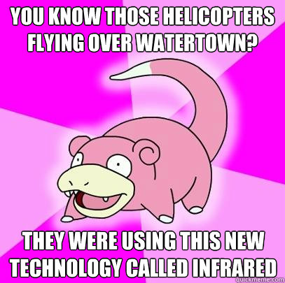 You know those helicopters flying over watertown? They were using this new technology called infrared  Slowpoke