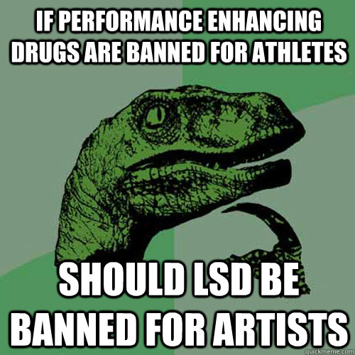 if performance enhancing drugs are banned for athletes Should lsd be banned for artists  Philosoraptor