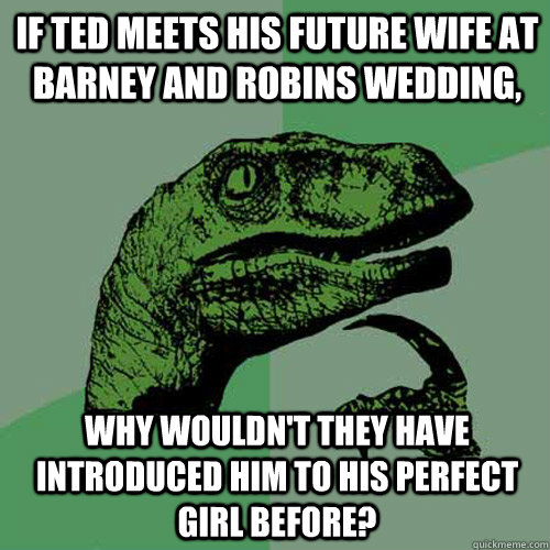 If Ted meets his future wife at Barney and Robins wedding, Why wouldn't they have introduced him to his perfect girl before?  Philosoraptor