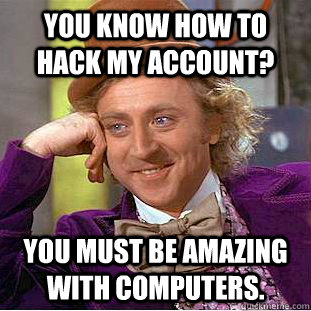 You know how to hack my account? You must be amazing with computers.  Condescending Wonka