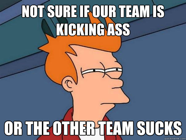 Not sure if our team is kicking ass Or the other team sucks - Not sure if our team is kicking ass Or the other team sucks  Futurama Fry