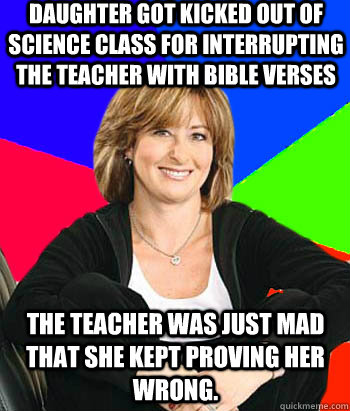 Daughter got kicked out of science class for interrupting the teacher with bible verses The teacher was just mad that she kept proving her wrong.  Sheltering Suburban Mom