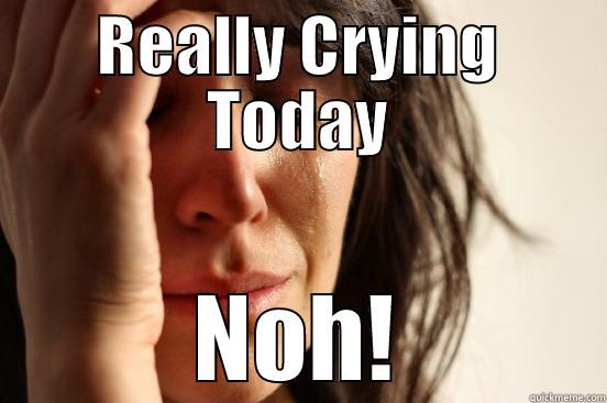 Why Crying - REALLY CRYING TODAY NOH! First World Problems