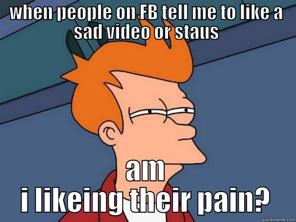 WHEN PEOPLE ON FB TELL ME TO LIKE A SAD VIDEO OR STAUS AM I LIKEING THEIR PAIN? Futurama Fry