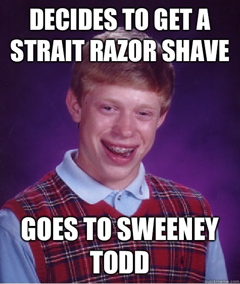 Decides to get a strait razor shave Goes to Sweeney Todd   Bad Luck Brian