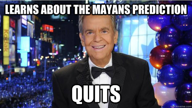 Learns about the Mayans prediction Quits  Scumbag Dick Clark