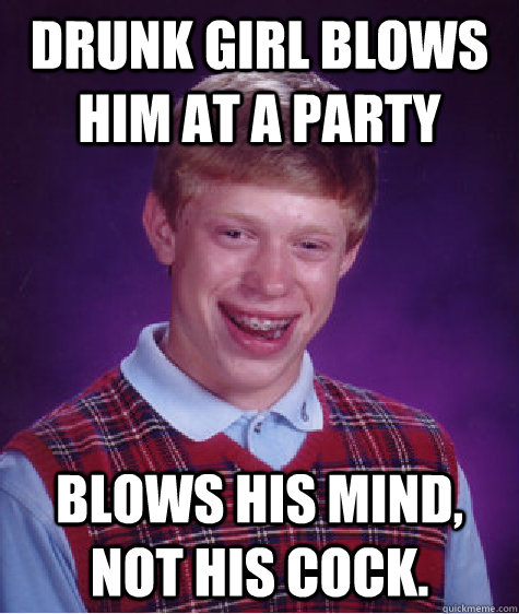 Drunk girl blows him at a party blows his mind, not his cock.   Bad Luck Brian