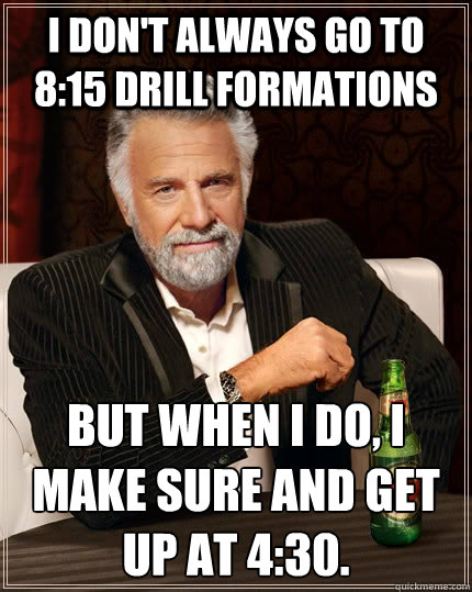 I don't always go to 8:15 drill formations But when I do, I make sure and get up at 4:30.  The Most Interesting Man In The World