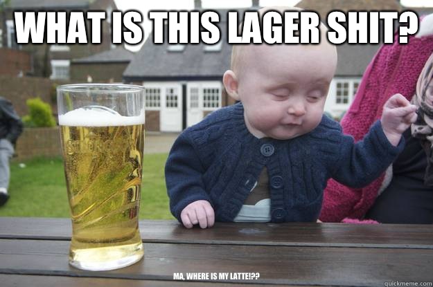 What is this lager shit? MA, WHERE IS MY LATTE!?? - What is this lager shit? MA, WHERE IS MY LATTE!??  drunk baby