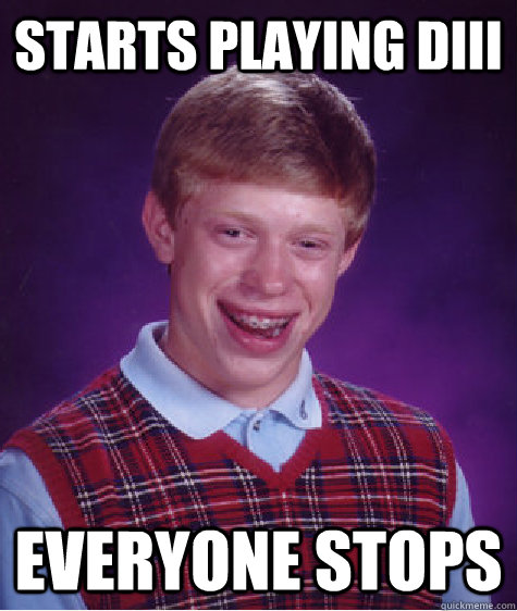 Starts playing DIII Everyone stops   Bad Luck Brian