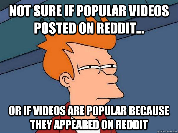 Not sure if popular videos posted on reddit... Or if videos are popular because they appeared on reddit  Futurama Fry