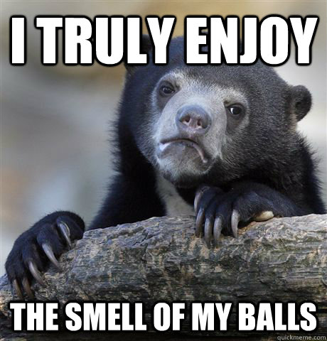 I truly enjoy  the smell of my balls   Confession Bear