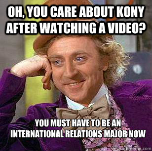 Oh, You care about Kony after watching a video? You must have to be an International Relations major now  Condescending Wonka