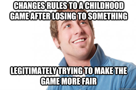 Changes rules to a childhood game after losing to something  Legitimately trying to make the game more fair  Misunderstood Douchebag