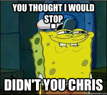 You thought I would stop  Didn't you Chris   Spongebob