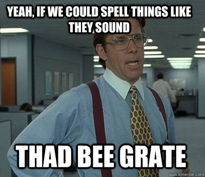 yeah, if we could spell things like they sound thad bee grate - yeah, if we could spell things like they sound thad bee grate  Bill Lumbergh