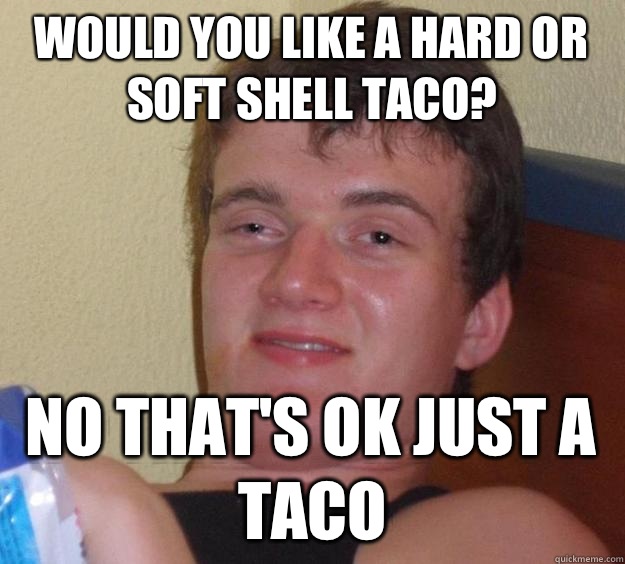 Would you like a hard or soft shell taco? No that's ok just a taco  10 Guy