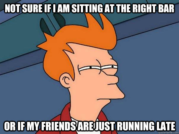 Not sure if i am sitting at the right bar Or if my friends are just running late - Not sure if i am sitting at the right bar Or if my friends are just running late  Futurama Fry