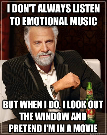 I don't always listen to emotional music but when I do, i look out the window and pretend i'm in a movie  The Most Interesting Man In The World