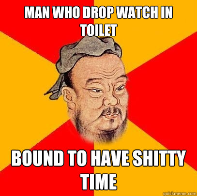 man who drop watch in toilet bound to have shitty time  Confucius says