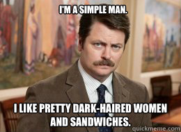 I'm a simple man.  I like pretty dark-haired women and sandwiches. - I'm a simple man.  I like pretty dark-haired women and sandwiches.  Ron Swanson