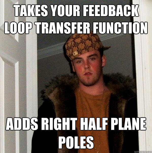 takes your feedback loop transfer function adds right half plane poles  Scumbag Steve