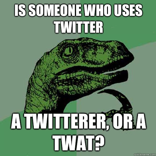 Is someone who uses twitter A twitterer, or a twat?  Philosoraptor