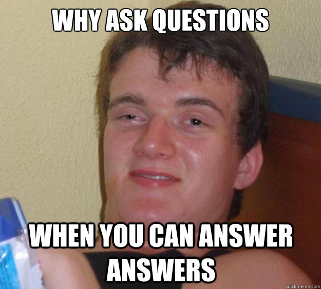 why ask questions when you can answer answers   10 Guy