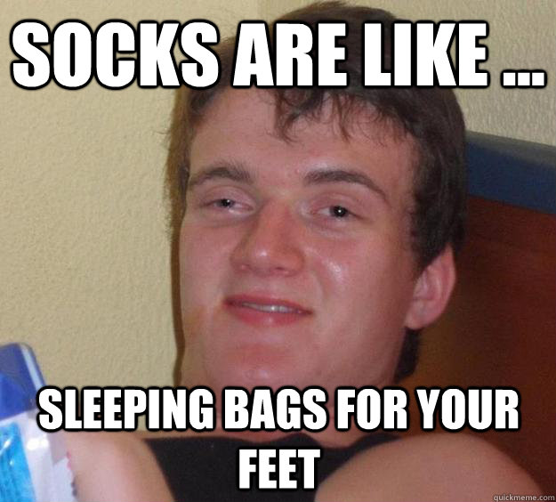 Socks are like ... sleeping bags for your feet - Socks are like ... sleeping bags for your feet  10 Guy