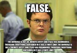 False. The universe is not an  infinite entity and itself has boundaries therefore everything contained in it has a finite limit.The universe is not a infinite entity and itself has boundaries therefore everything contained in it has a finite limit.  Dwight False