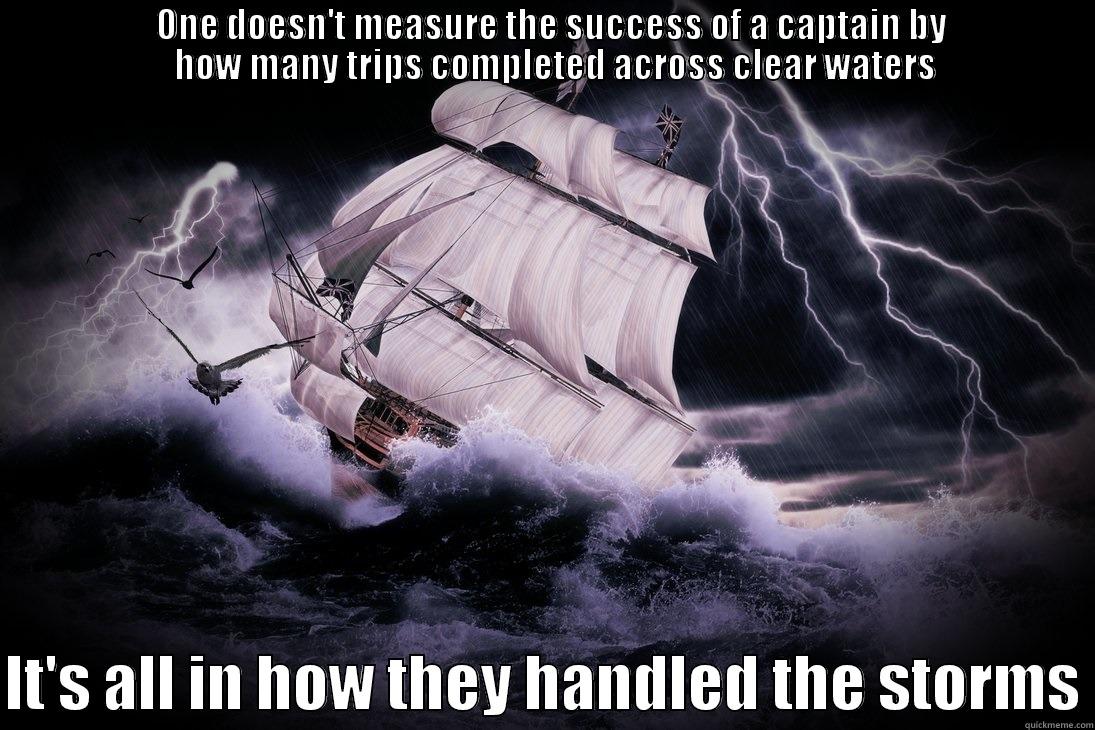 A wise man once told me -                       ONE DOESN'T MEASURE THE SUCCESS OF A CAPTAIN BY                         HOW MANY TRIPS COMPLETED ACROSS CLEAR WATERS   IT'S ALL IN HOW THEY HANDLED THE STORMS Misc