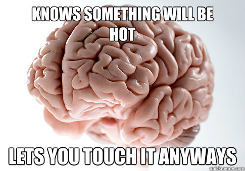 Knows something will be
hot Lets you touch it anyways  Scumbag Brain