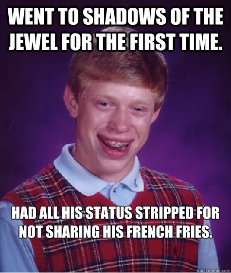 Went to Shadows of the jewel for the first time. Had all his status stripped for not sharing his french fries.  Bad Luck Brian