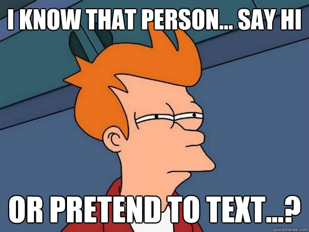 i know that person... say hi or pretend to text...?  Futurama Fry