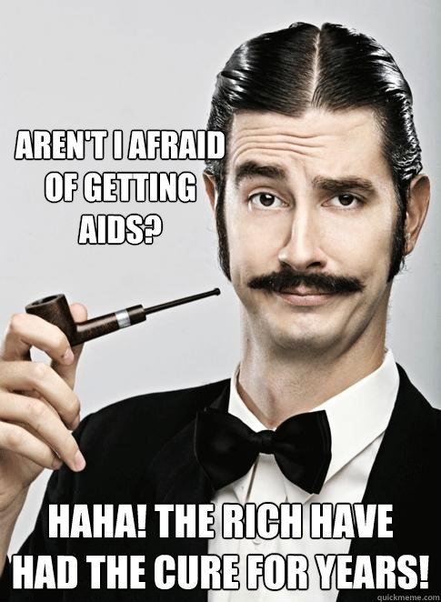 Aren't I afraid of getting aids? HAHA! The rich have had the cure for years!  Le Snob