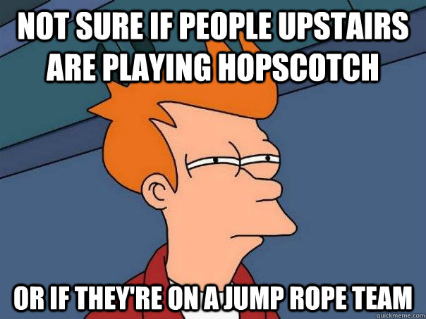 Not sure if people upstairs are playing hopscotch  or if they're on a jump rope team  Futurama Fry