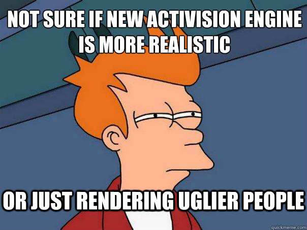 not sure if new activision engine 
is more realistic Or just rendering uglier people - not sure if new activision engine 
is more realistic Or just rendering uglier people  Futurama Fry